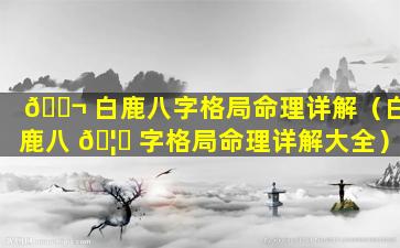 🐬 白鹿八字格局命理详解（白鹿八 🦆 字格局命理详解大全）
